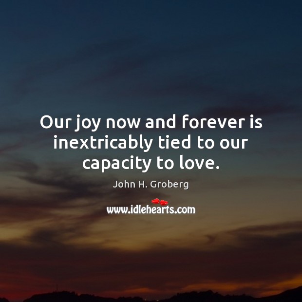 Our joy now and forever is inextricably tied to our capacity to love. Image
