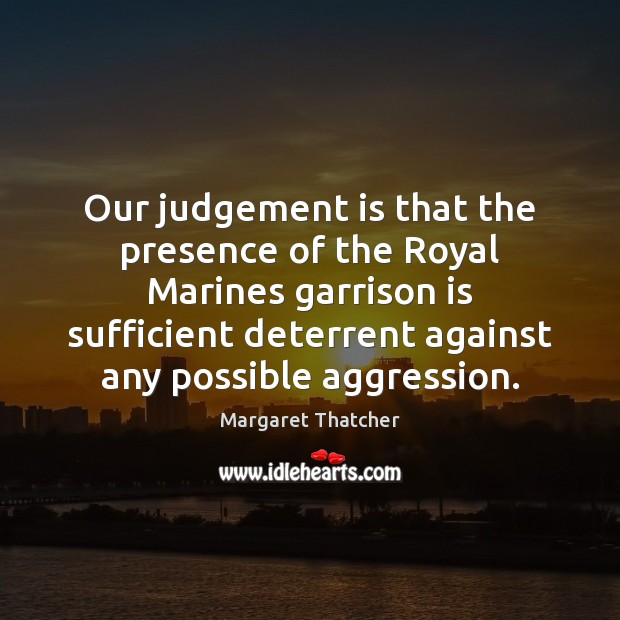 Our judgement is that the presence of the Royal Marines garrison is Margaret Thatcher Picture Quote