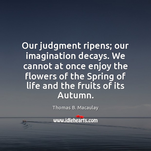Our judgment ripens; our imagination decays. We cannot at once enjoy the Spring Quotes Image