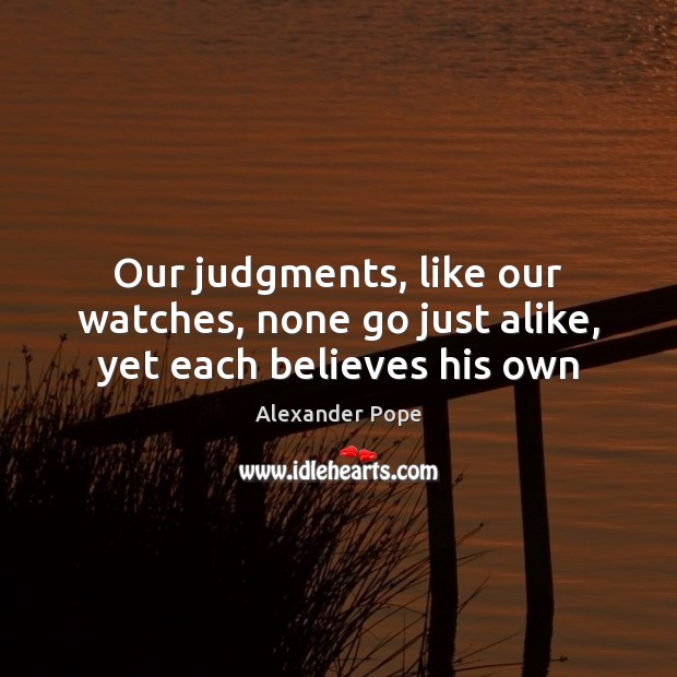 Our judgments, like our watches, none go just alike, yet each believes his own Alexander Pope Picture Quote