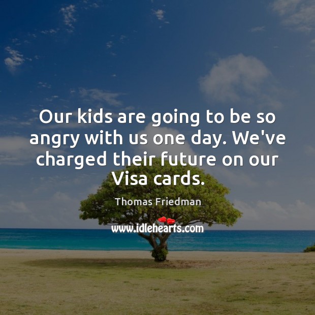 Our kids are going to be so angry with us one day. Thomas Friedman Picture Quote