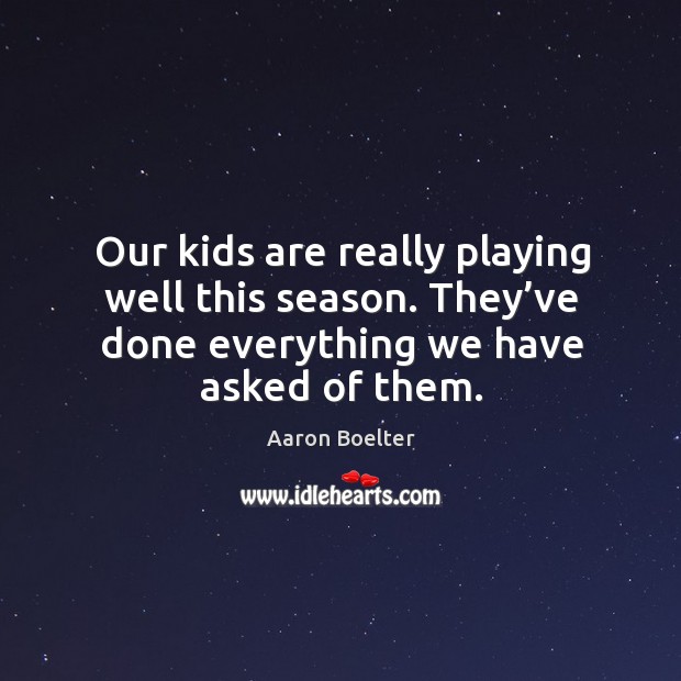 Our kids are really playing well this season. They’ve done everything we have asked of them. Aaron Boelter Picture Quote