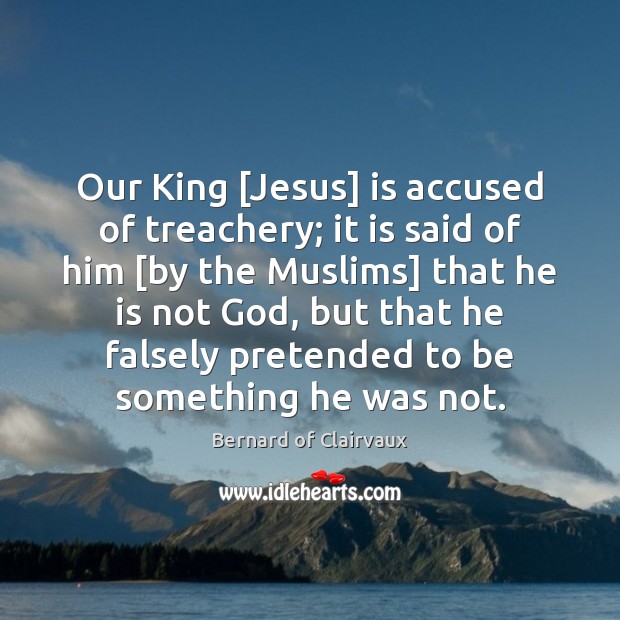 Our King [Jesus] is accused of treachery; it is said of him [ Bernard of Clairvaux Picture Quote