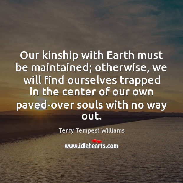 Our kinship with Earth must be maintained; otherwise, we will find ourselves Terry Tempest Williams Picture Quote