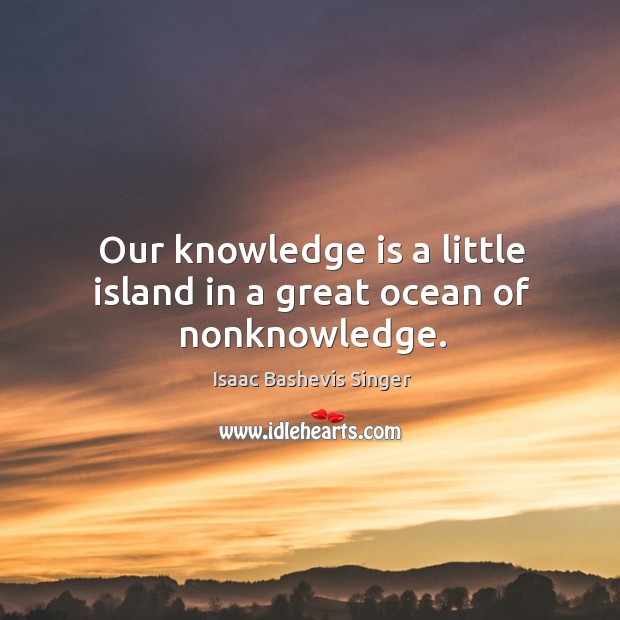 Our knowledge is a little island in a great ocean of nonknowledge. Isaac Bashevis Singer Picture Quote