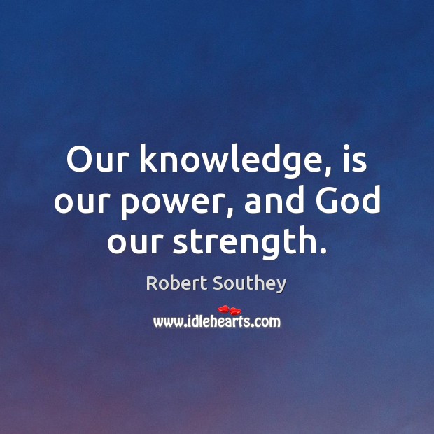 Our knowledge, is our power, and God our strength. Robert Southey Picture Quote