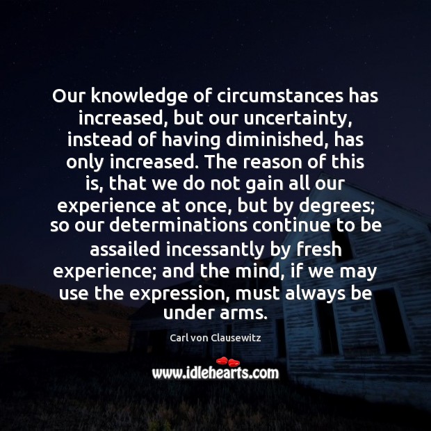 Our knowledge of circumstances has increased, but our uncertainty, instead of having Carl von Clausewitz Picture Quote
