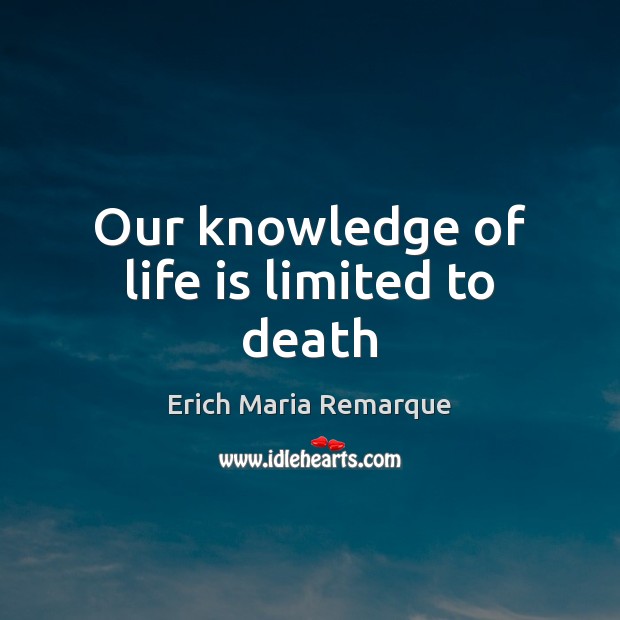 Our knowledge of life is limited to death Erich Maria Remarque Picture Quote