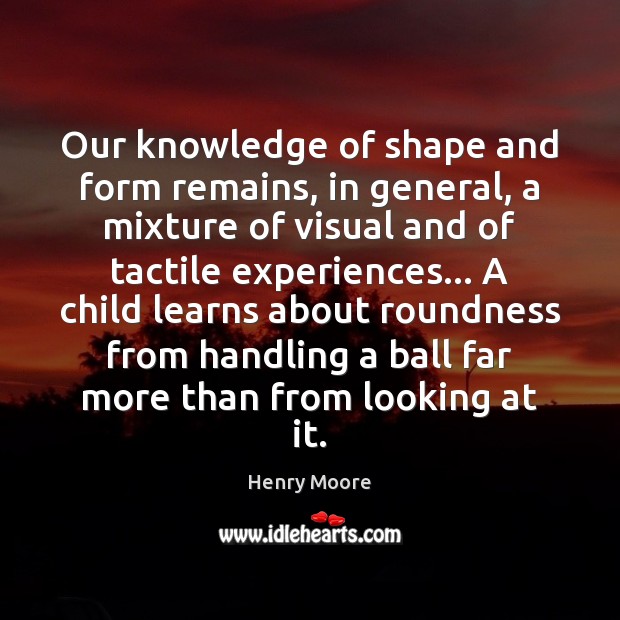 Our knowledge of shape and form remains, in general, a mixture of Henry Moore Picture Quote