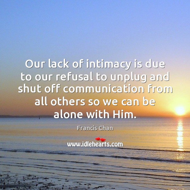 Our lack of intimacy is due to our refusal to unplug and Francis Chan Picture Quote