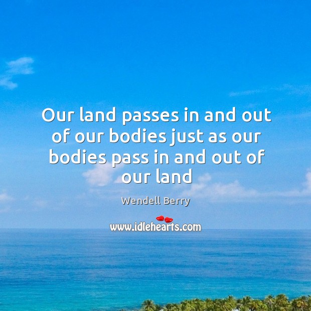 Our land passes in and out of our bodies just as our bodies pass in and out of our land Wendell Berry Picture Quote