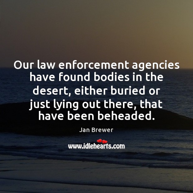 Our law enforcement agencies have found bodies in the desert, either buried Jan Brewer Picture Quote