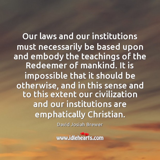Our laws and our institutions must necessarily be based upon and embody David Josiah Brewer Picture Quote