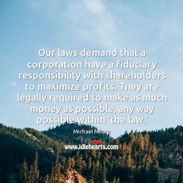 Our laws demand that a corporation have a fiduciary responsibility with shareholders Michael Moore Picture Quote