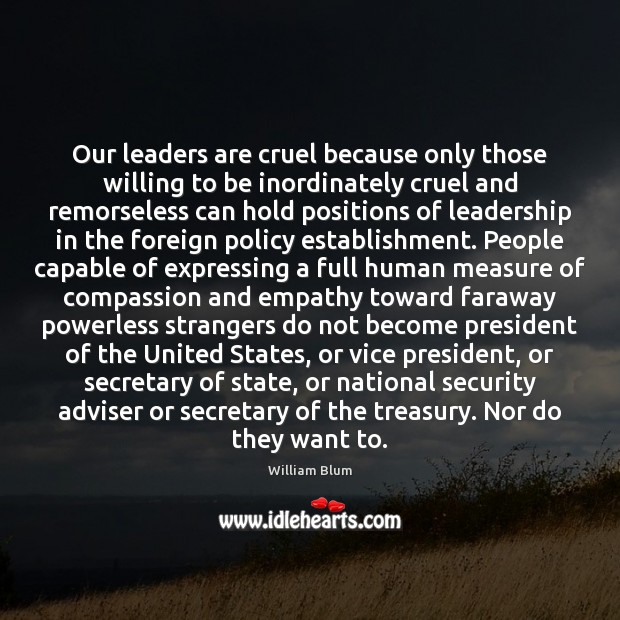 Our leaders are cruel because only those willing to be inordinately cruel William Blum Picture Quote