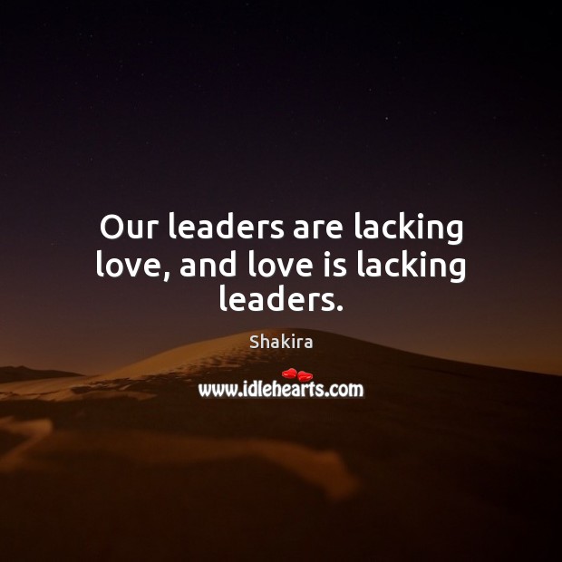 Our leaders are lacking love, and love is lacking leaders. Shakira Picture Quote