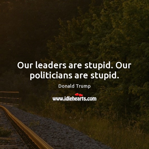 Our leaders are stupid. Our politicians are stupid. Donald Trump Picture Quote