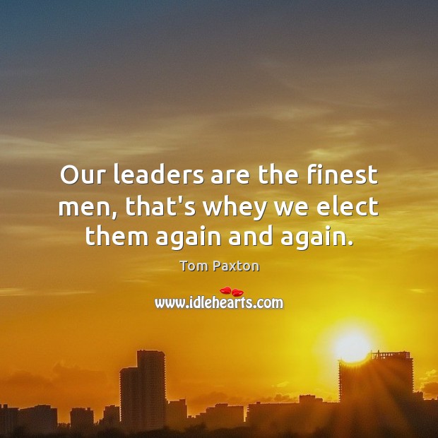 Our leaders are the finest men, that’s whey we elect them again and again. Tom Paxton Picture Quote