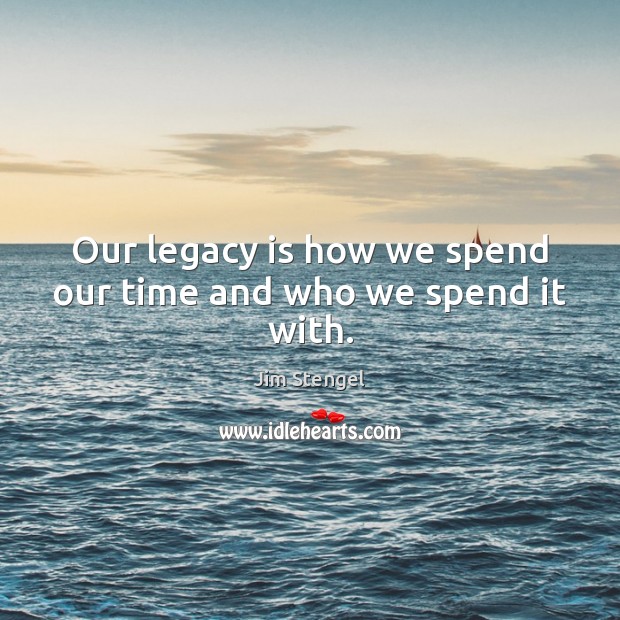 Our legacy is how we spend our time and who we spend it with. Image