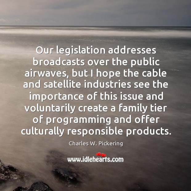 Our legislation addresses broadcasts over the public airwaves, but I hope the cable and Charles W. Pickering Picture Quote