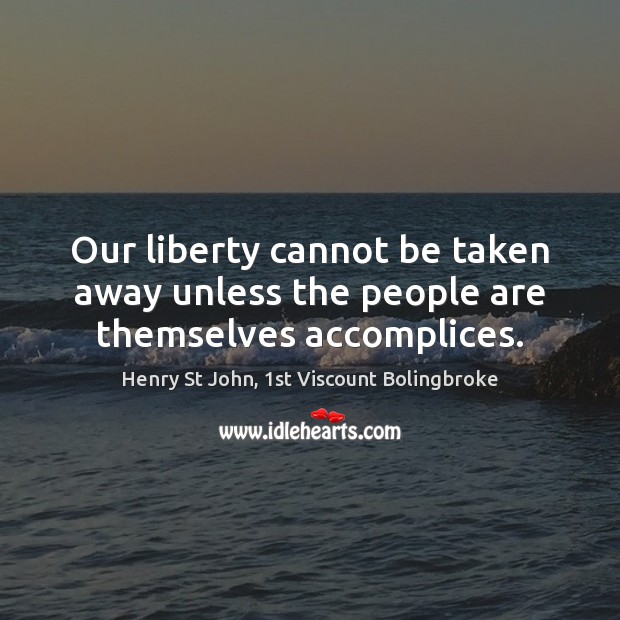 Our liberty cannot be taken away unless the people are themselves accomplices. Henry St John, 1st Viscount Bolingbroke Picture Quote