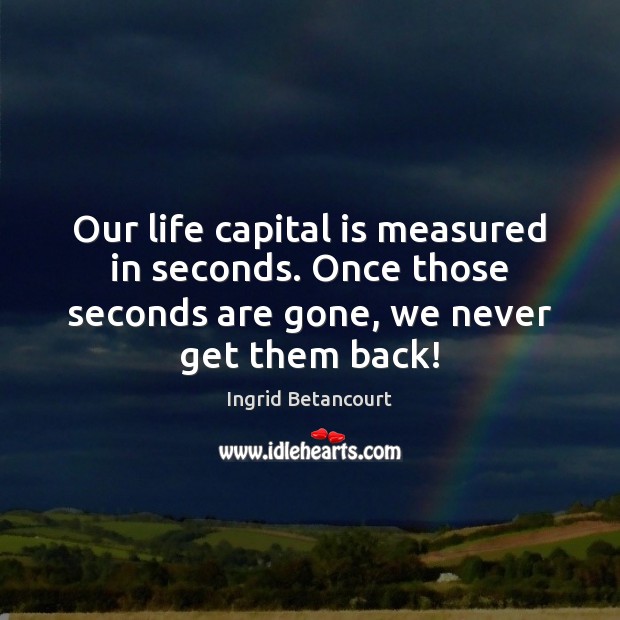 Our life capital is measured in seconds. Once those seconds are gone, Ingrid Betancourt Picture Quote