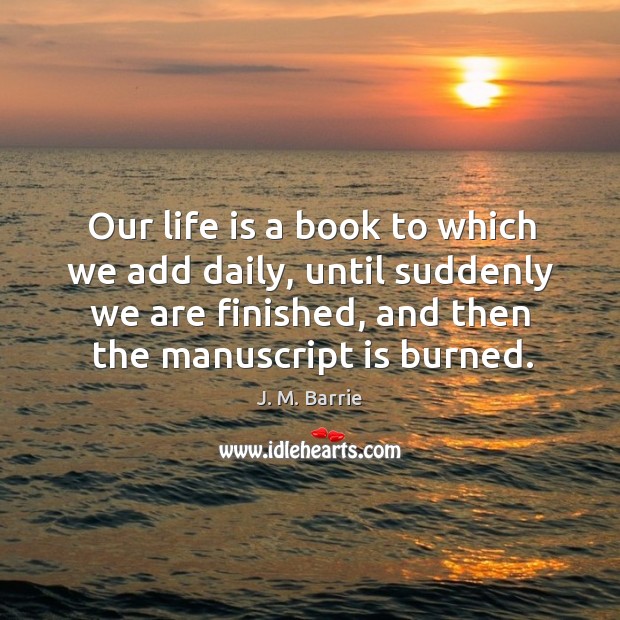 Our life is a book to which we add daily, until suddenly we are finished, and then the manuscript is burned. Image