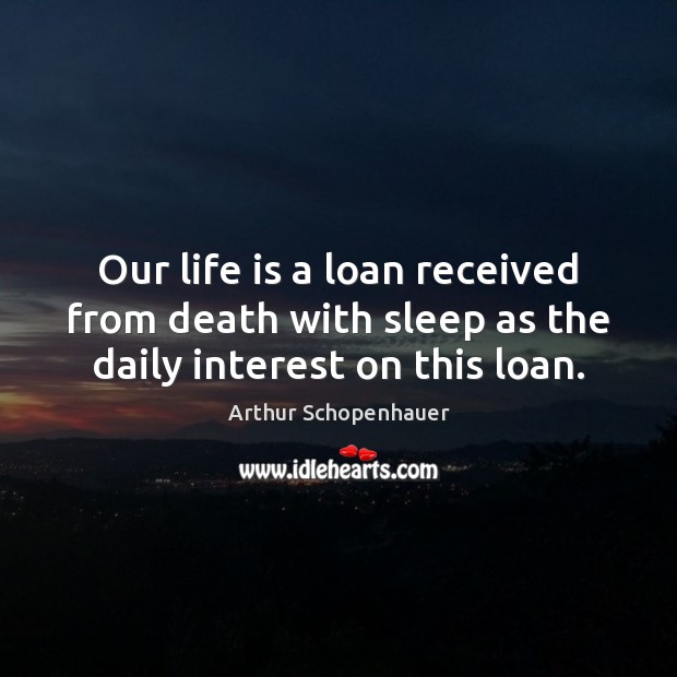 Our life is a loan received from death with sleep as the daily interest on this loan. Arthur Schopenhauer Picture Quote