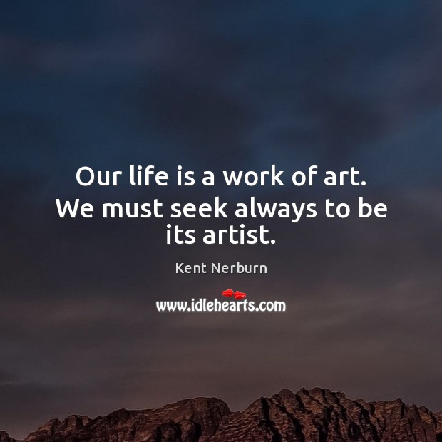 Our life is a work of art. We must seek always to be its artist. Kent Nerburn Picture Quote