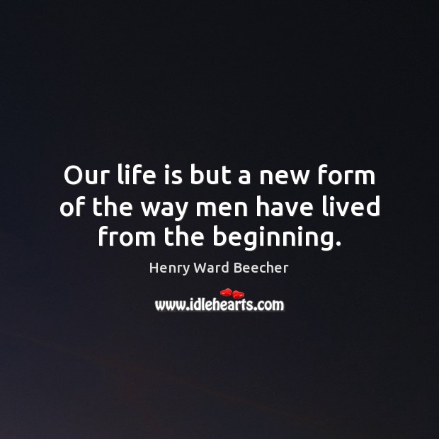 Our life is but a new form of the way men have lived from the beginning. Henry Ward Beecher Picture Quote