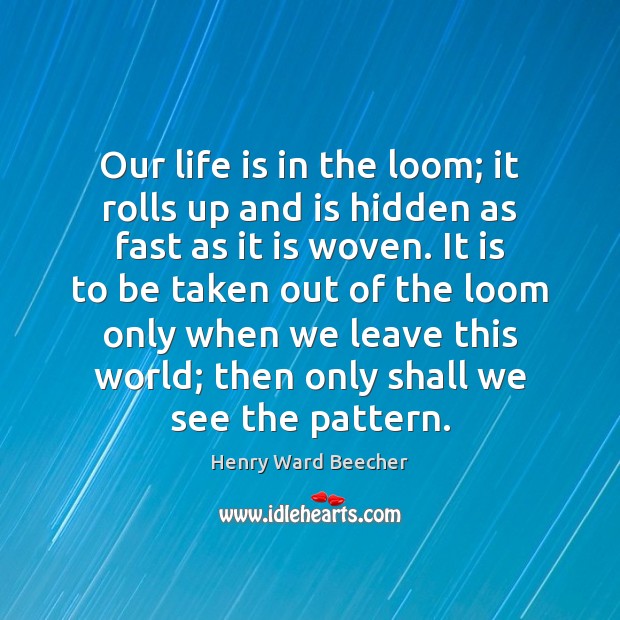 Our life is in the loom; it rolls up and is hidden Henry Ward Beecher Picture Quote