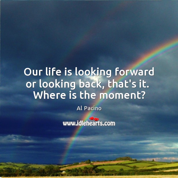 Our life is looking forward or looking back, that’s it.  Where is the moment? Al Pacino Picture Quote