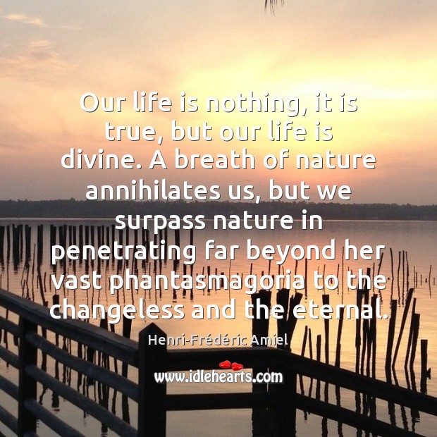 Our life is nothing, it is true, but our life is divine. Henri-Frédéric Amiel Picture Quote
