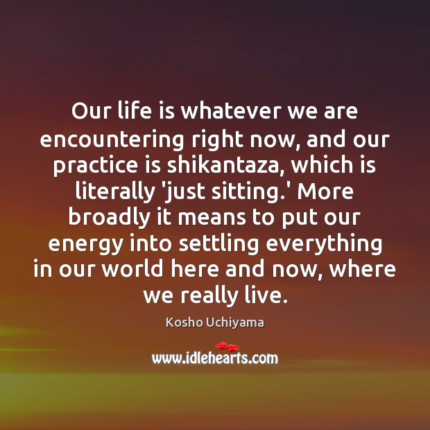 Our life is whatever we are encountering right now, and our practice Kosho Uchiyama Picture Quote