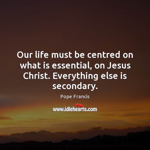 Our life must be centred on what is essential, on Jesus Christ. Pope Francis Picture Quote