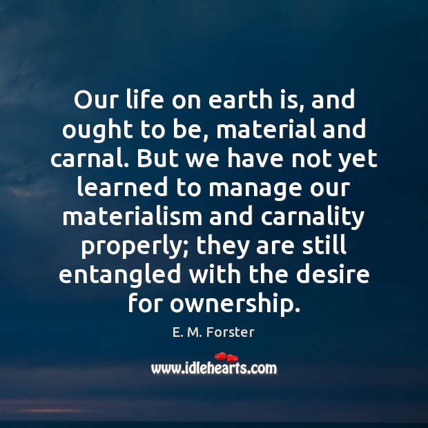 Our life on earth is, and ought to be, material and carnal. E. M. Forster Picture Quote