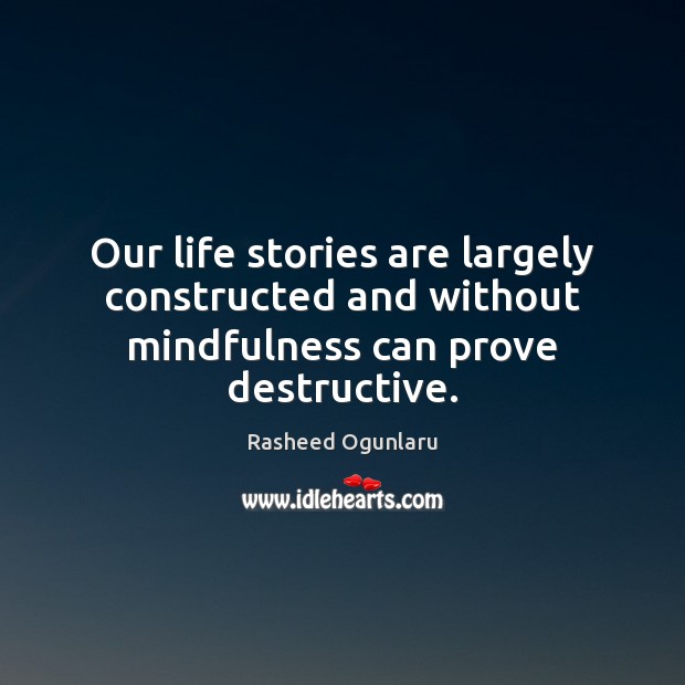 Our life stories are largely constructed and without mindfulness can prove destructive. Rasheed Ogunlaru Picture Quote