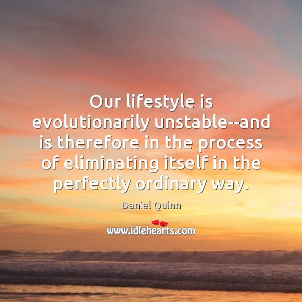 Our lifestyle is evolutionarily unstable–and is therefore in the process of eliminating Daniel Quinn Picture Quote