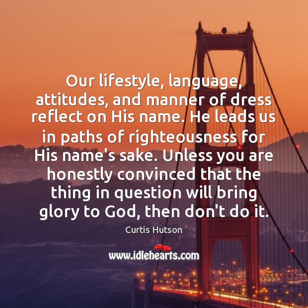 Our lifestyle, language, attitudes, and manner of dress reflect on His name. Curtis Hutson Picture Quote