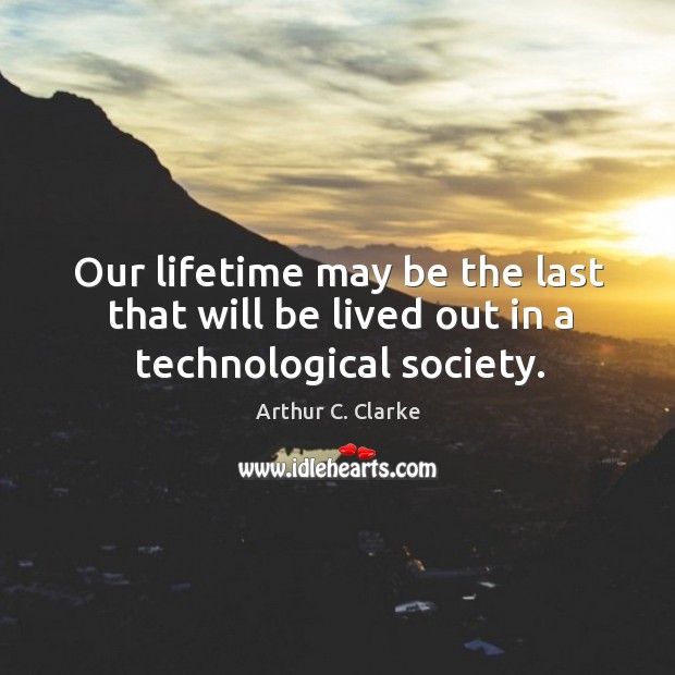 Our lifetime may be the last that will be lived out in a technological society. Arthur C. Clarke Picture Quote