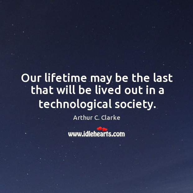 Our lifetime may be the last that will be lived out in a technological society. Arthur C. Clarke Picture Quote
