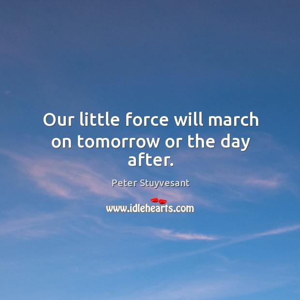Our little force will march on tomorrow or the day after. Peter Stuyvesant Picture Quote