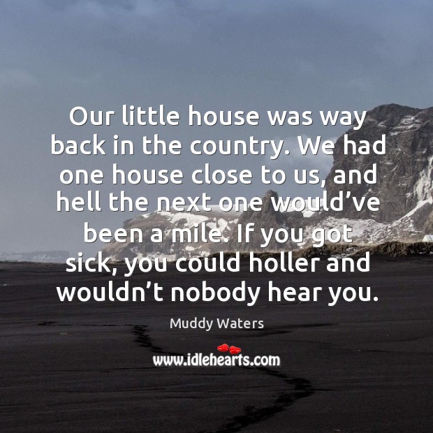 Our little house was way back in the country. We had one house close to us, and hell the Muddy Waters Picture Quote