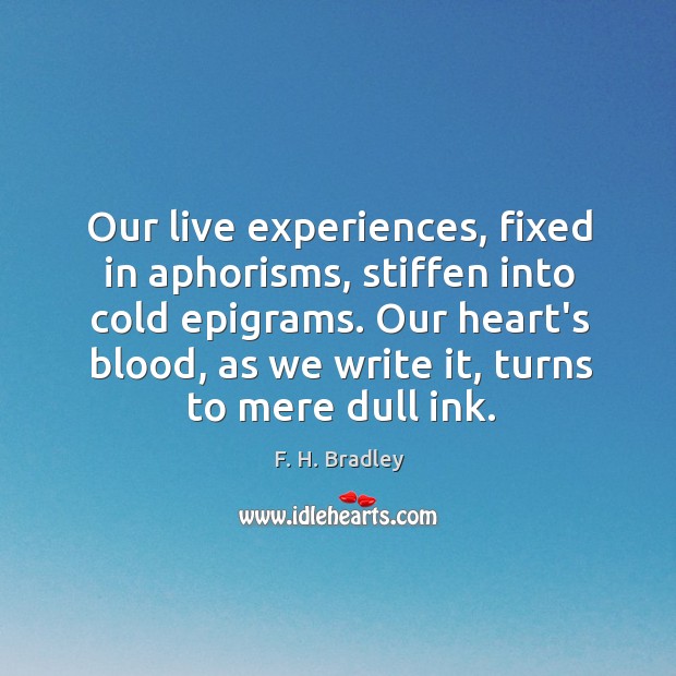 Our live experiences, fixed in aphorisms, stiffen into cold epigrams. Our heart’s F. H. Bradley Picture Quote