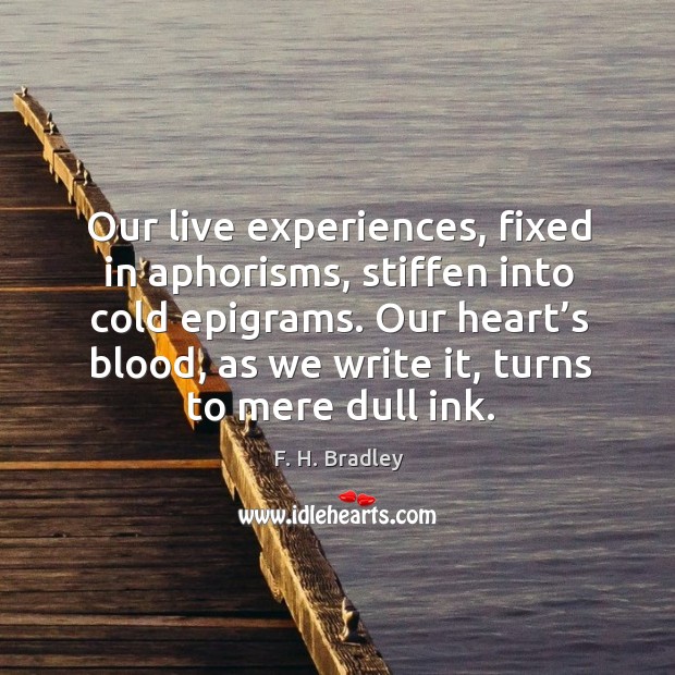 Our live experiences, fixed in aphorisms, stiffen into cold epigrams. F. H. Bradley Picture Quote