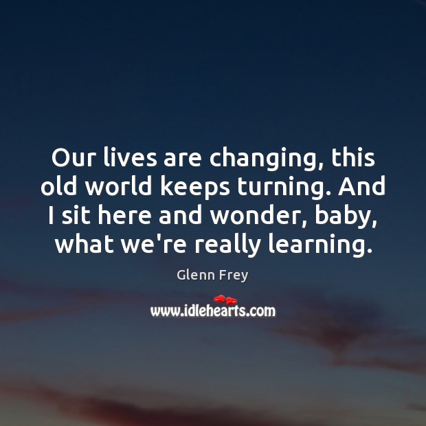 Our lives are changing, this old world keeps turning. And I sit Glenn Frey Picture Quote