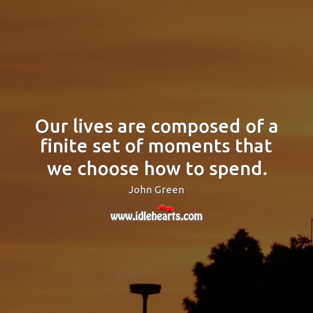 Our lives are composed of a finite set of moments that we choose how to spend. John Green Picture Quote