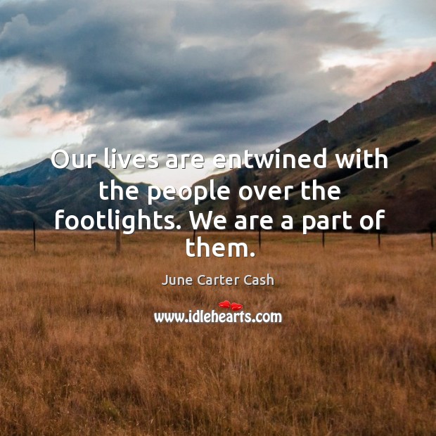 Our lives are entwined with the people over the footlights. We are a part of them. June Carter Cash Picture Quote