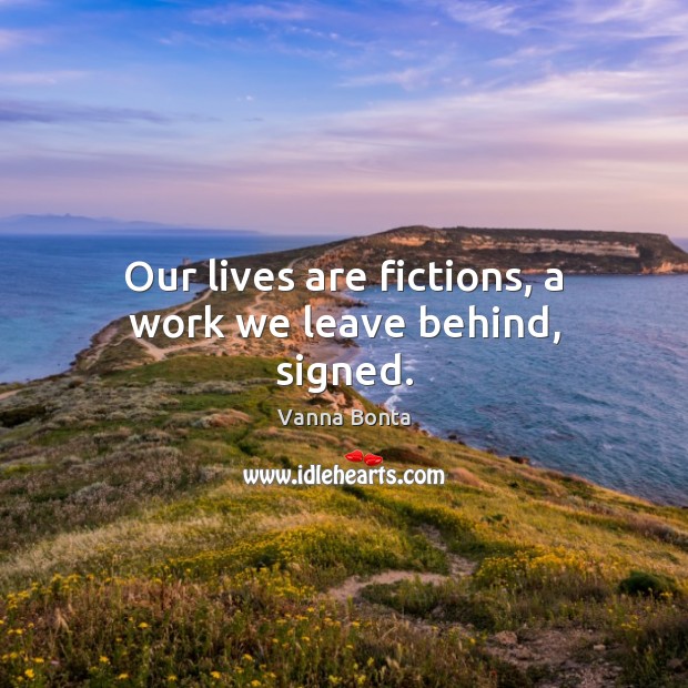 Our lives are fictions, a work we leave behind, signed. Vanna Bonta Picture Quote