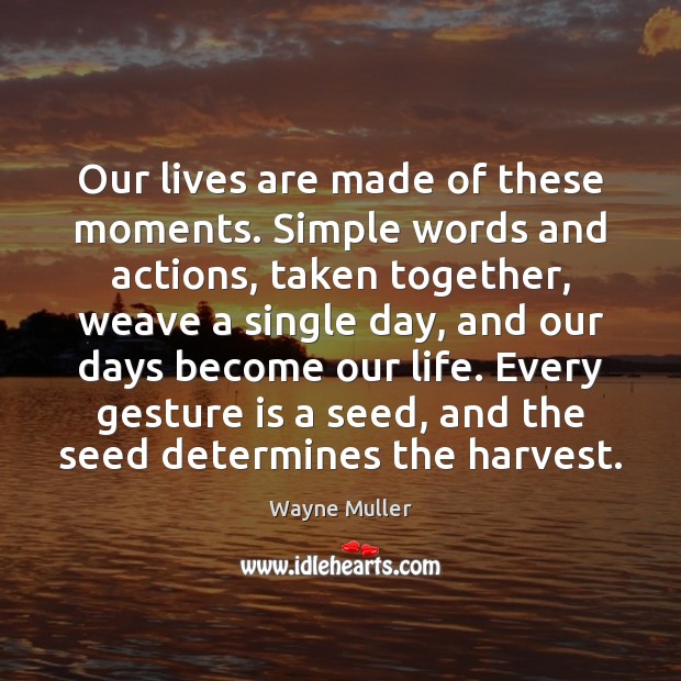 Our lives are made of these moments. Simple words and actions, taken Wayne Muller Picture Quote